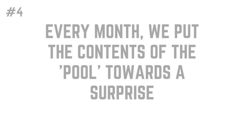 4. EVERY MONTH, WE PUT THE CONTENTS OF THE 'POOL' TOWARDS A SURPRISE